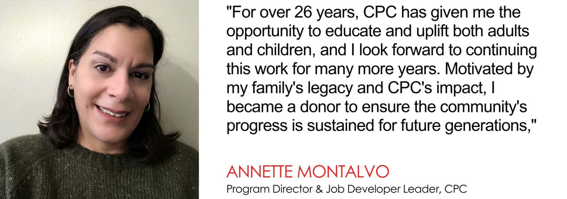 For over 26 years, CPC has given me the opportunity to educate and uplift both adults and children, and I look forward to continuing this work for many more years. Motivated by my familys legacy and CPCs impact, I became a donor to ensure the communities progress is sustained for future generations